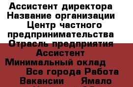 Ассистент директора › Название организации ­ Центр частного предпринимательства › Отрасль предприятия ­ Ассистент › Минимальный оклад ­ 23 000 - Все города Работа » Вакансии   . Ямало-Ненецкий АО